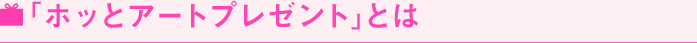 ホッとアートプレゼントとは