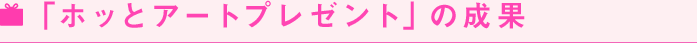 ホッとアートプレゼントの成果